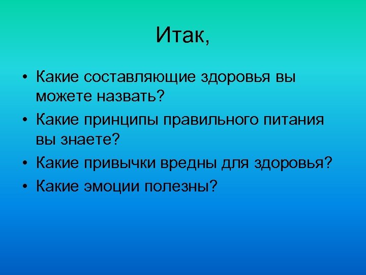 Итак, • Какие составляющие здоровья вы можете назвать? • Какие принципы правильного питания вы