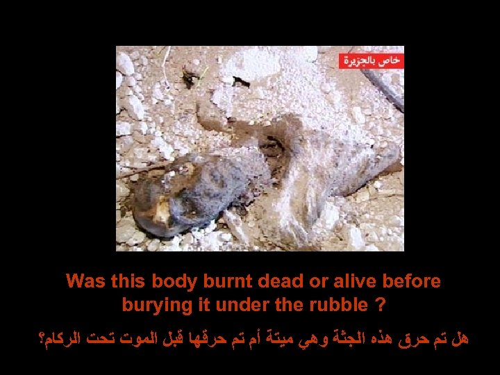 Was this body burnt dead or alive before burying it under the rubble ?