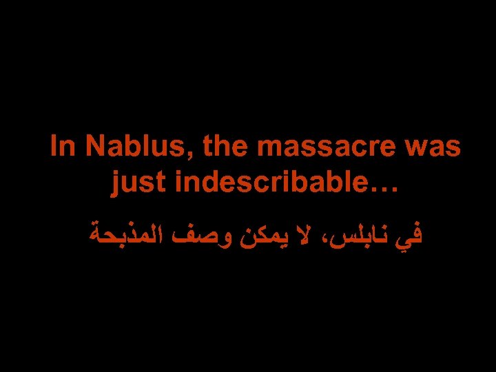 In Nablus, the massacre was just indescribable… ﻓﻲ ﻧﺎﺑﻠﺲ، ﻻ ﻳﻤﻜﻦ ﻭﺻﻒ ﺍﻟﻤﺬﺑﺤﺔ 