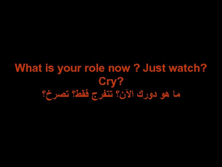 What is your role now ? Just watch? Cry? ﻣﺎ ﻫﻮ ﺩﻭﺭﻙ ﺍﻵﻦ؟ ﺗﺘﻔﺮﺝ