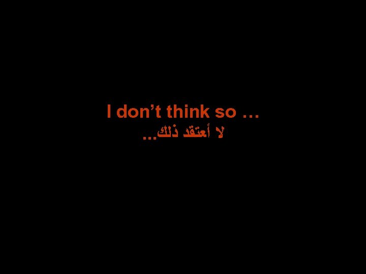 I don’t think so …. . . ﻻ ﺃﻌﺘﻘﺪ ﺫﻟﻚ 