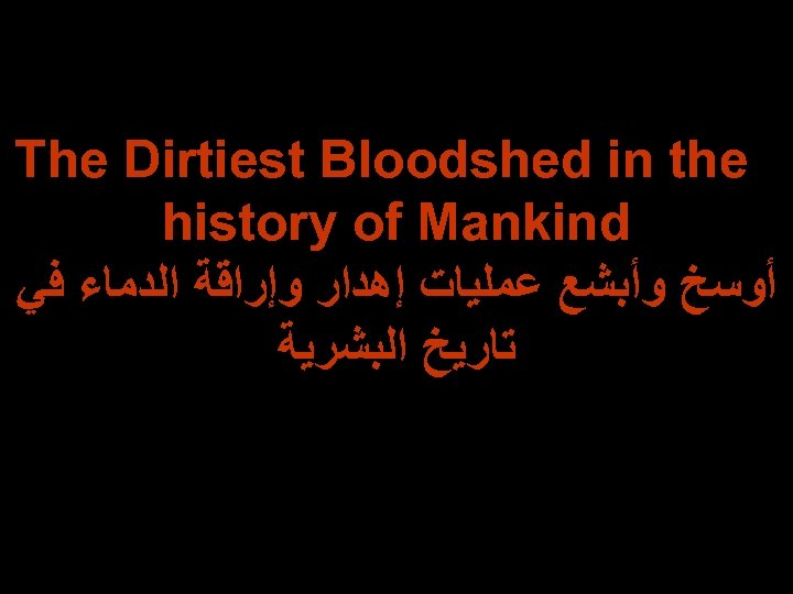  The Dirtiest Bloodshed in the history of Mankind ﺃﻮﺳﺦ ﻭﺃﺒﺸﻊ ﻋﻤﻠﻴﺎﺕ ﺇﻫﺪﺍﺭ ﻭﺇﺭﺍﻗﺔ