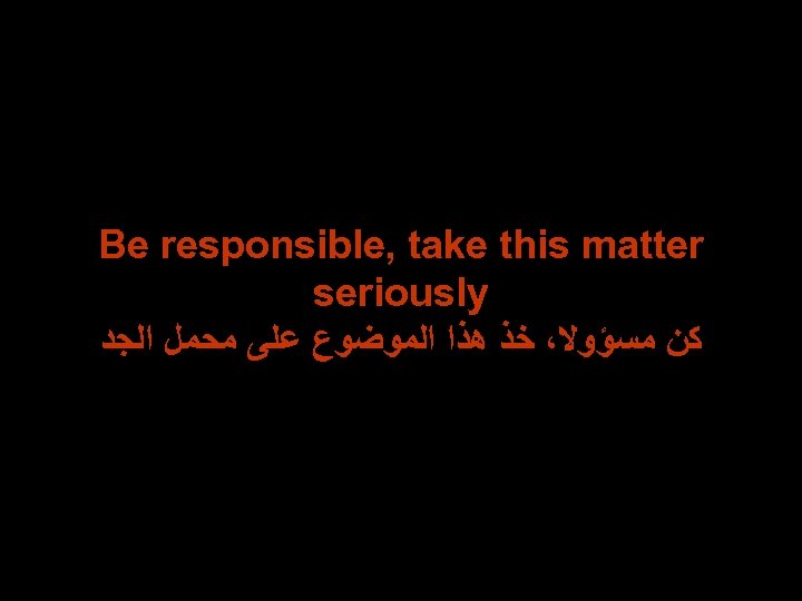 Be responsible, take this matter seriously ﻛﻦ ﻣﺴﺆﻮﻻ، ﺧﺬ ﻫﺬﺍ ﺍﻟﻤﻮﺿﻮﻉ ﻋﻠﻰ ﻣﺤﻤﻞ ﺍﻟﺠﺪ