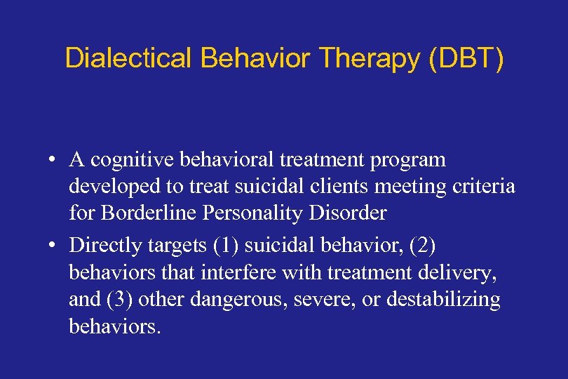 Dialectical Behavior Therapy (DBT) • A cognitive behavioral treatment program developed to treat suicidal