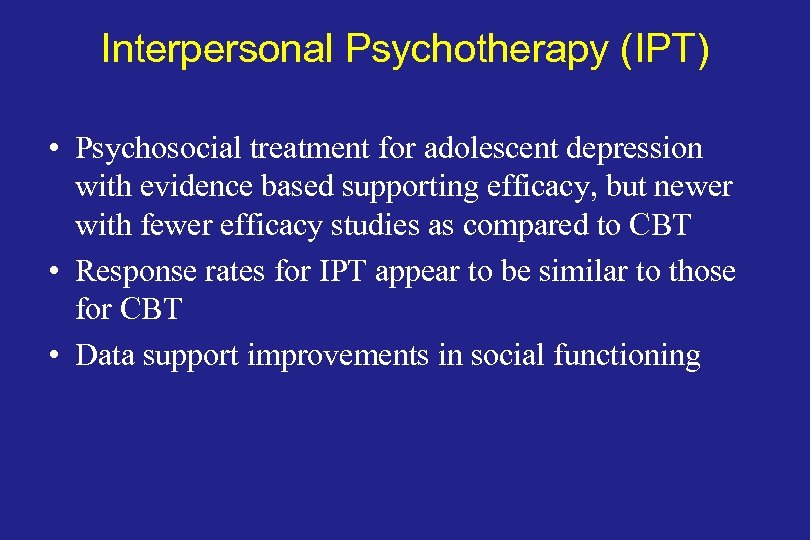Interpersonal Psychotherapy (IPT) • Psychosocial treatment for adolescent depression with evidence based supporting efficacy,
