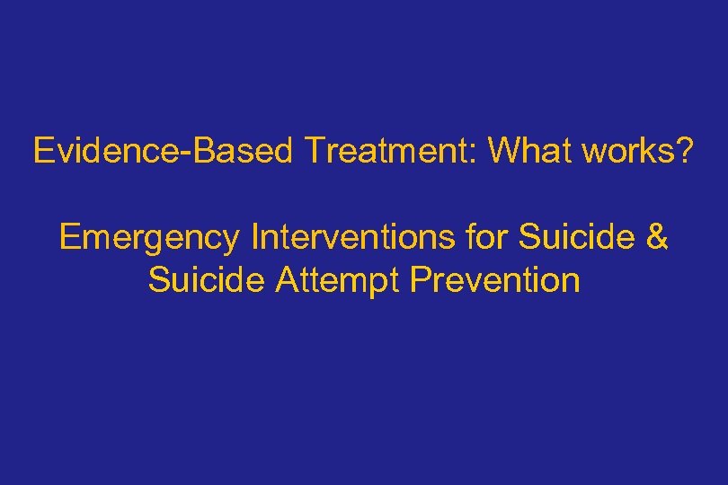 Evidence-Based Treatment: What works? Emergency Interventions for Suicide & Suicide Attempt Prevention 