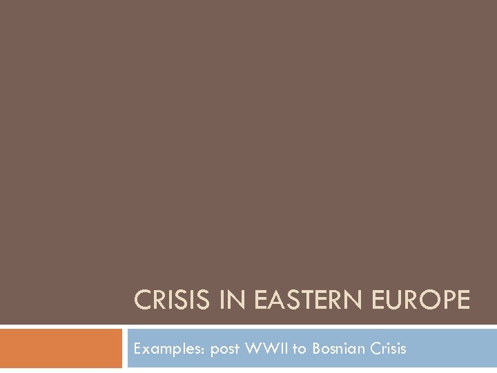 CRISIS IN EASTERN EUROPE Examples: post WWII to Bosnian Crisis 