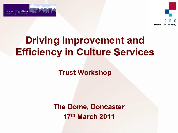 Driving Improvement and Efficiency in Culture Services Trust Workshop The Dome, Doncaster 17 th