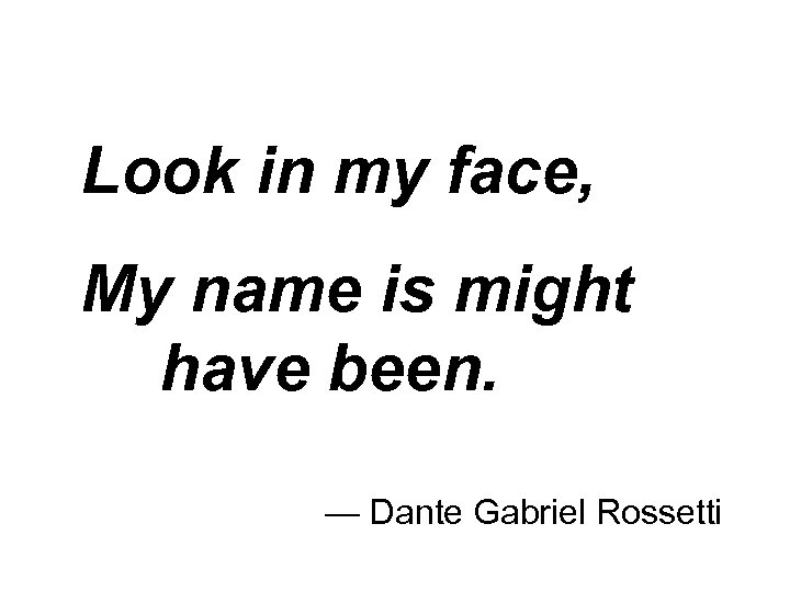 Look in my face, My name is might have been. — Dante Gabriel Rossetti