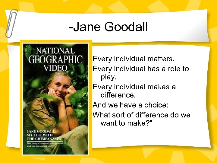 -Jane Goodall Every individual matters. Every individual has a role to play. Every individual