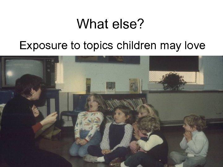 What else? Exposure to topics children may love 