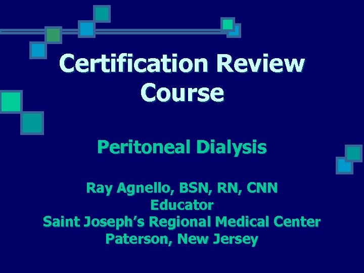 Certification Review Course Peritoneal Dialysis Ray Agnello, BSN, RN, CNN Educator Saint Joseph’s Regional