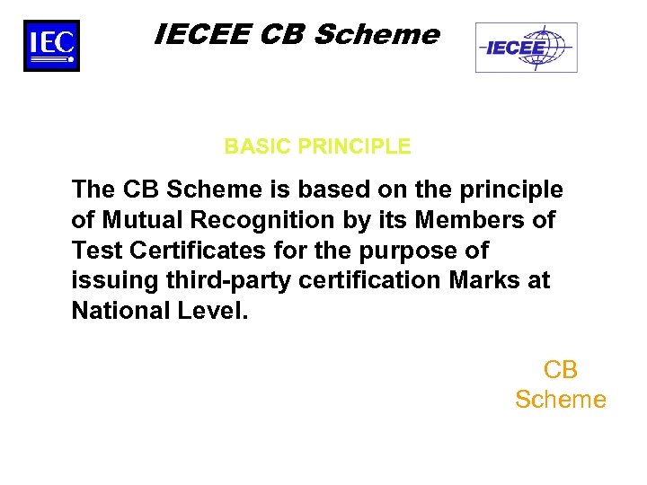IECEE CB Scheme BASIC PRINCIPLE The CB Scheme is based on the principle of