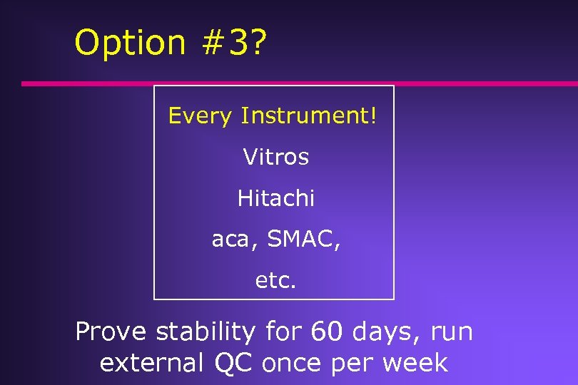 Option #3? Every Instrument! Vitros Hitachi aca, SMAC, etc. Prove stability for 60 days,