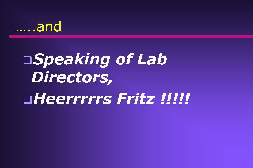 …. . and q. Speaking of Lab Directors, q. Heerrrrrs Fritz !!!!! 