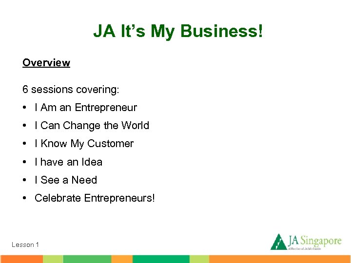 JA It’s My Business! Overview 6 sessions covering: • I Am an Entrepreneur •