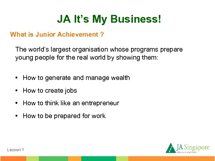 JA It’s My Business! What is Junior Achievement ? The world’s largest organisation whose