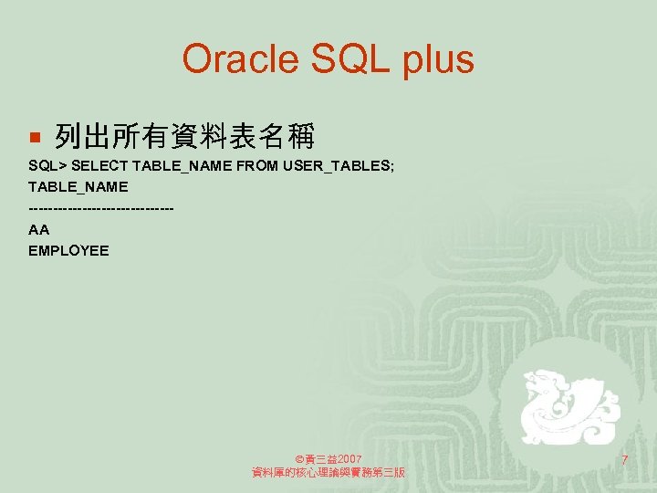 Oracle SQL plus ¡ 列出所有資料表名稱 SQL> SELECT TABLE_NAME FROM USER_TABLES; TABLE_NAME ---------------AA EMPLOYEE 黃三益2007