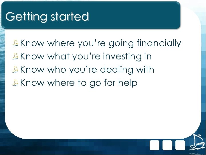 Getting started Know where you’re going financially Know what you’re investing in Know who