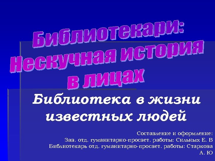 Библиотека в жизни известных людей Составление и оформление: Зав. отд. гуманитарно-просвет. работы: Сильных Е.