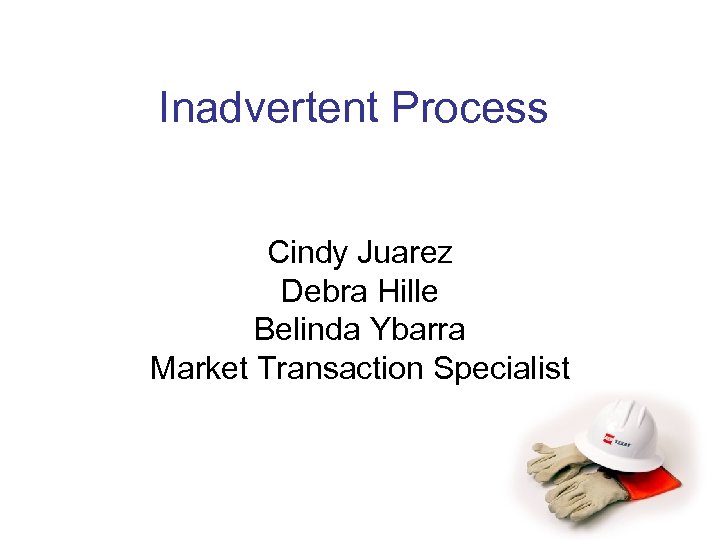 Inadvertent Process Cindy Juarez Debra Hille Belinda Ybarra Market Transaction Specialist 