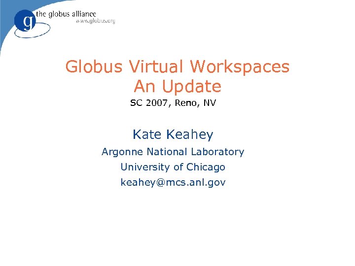 Globus Virtual Workspaces An Update SC 2007, Reno, NV Kate Keahey Argonne National Laboratory