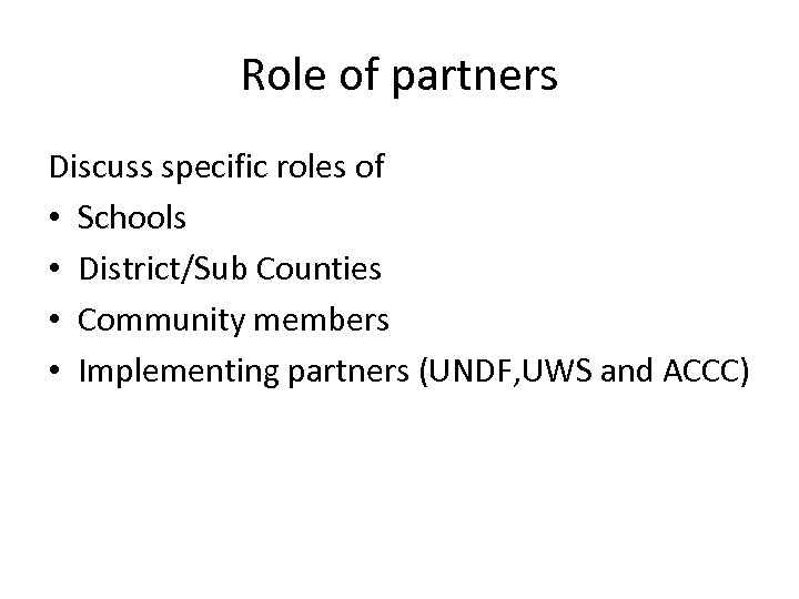 Role of partners Discuss specific roles of • Schools • District/Sub Counties • Community