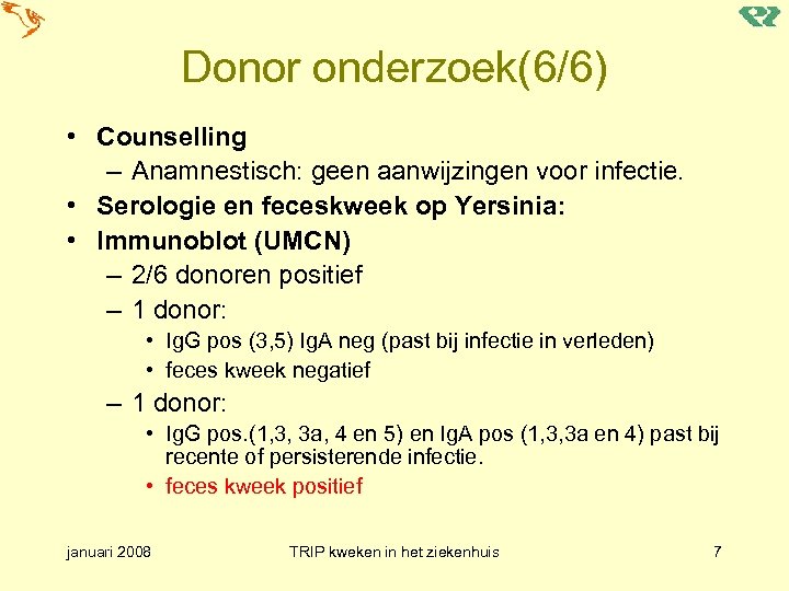 Donor onderzoek(6/6) • Counselling – Anamnestisch: geen aanwijzingen voor infectie. • Serologie en feceskweek