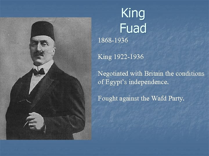 King Fuad 1868 -1936 King 1922 -1936 Negotiated with Britain the conditions of Egypt’s