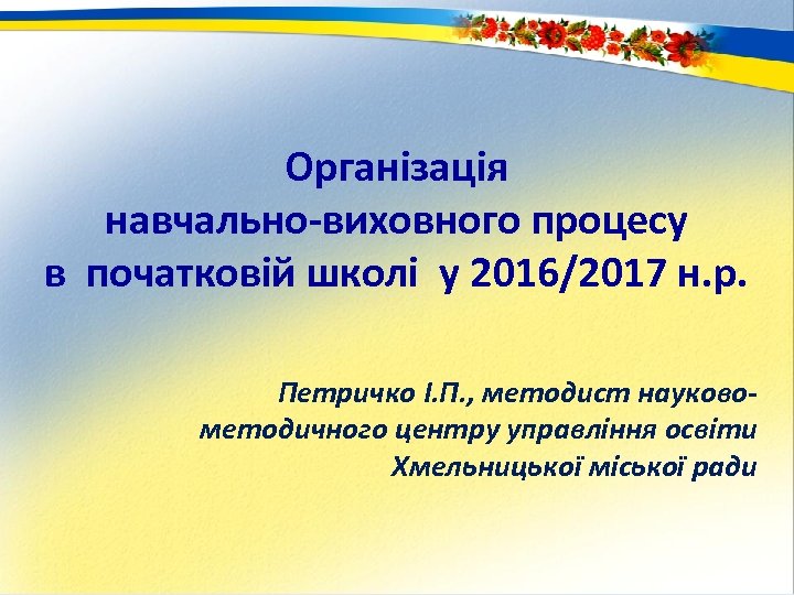 Організація навчально-виховного процесу в початковій школі у 2016/2017 н. р. Петричко І. П. ,