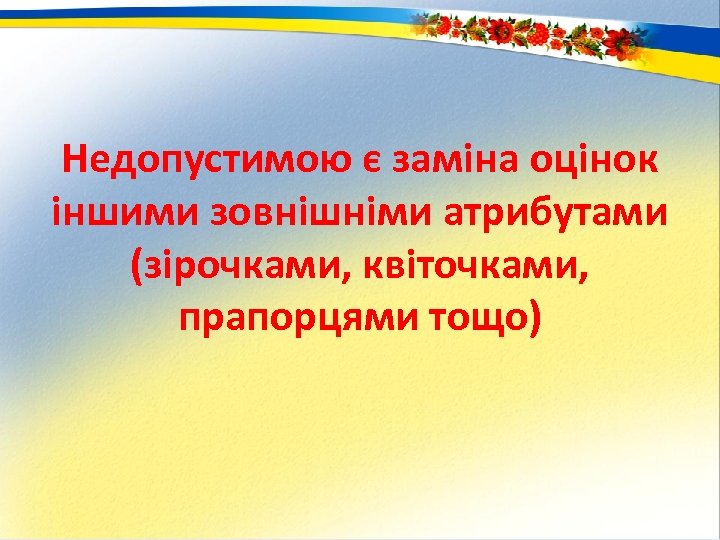 Недопустимою є заміна оцінок іншими зовнішніми атрибутами (зірочками, квіточками, прапорцями тощо) 