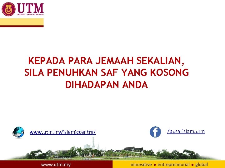 KEPADA PARA JEMAAH SEKALIAN, SILA PENUHKAN SAF YANG KOSONG DIHADAPAN ANDA www. utm. my/islamiccentre/