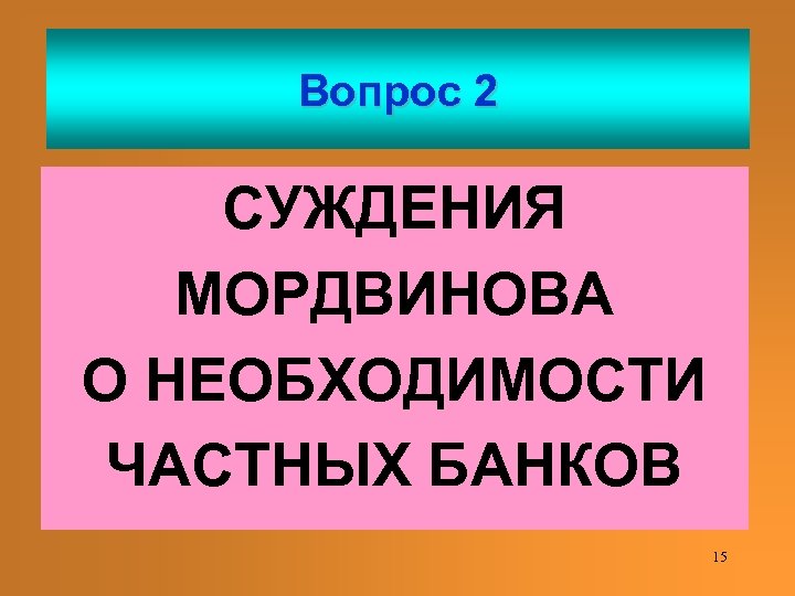 Вопрос 2 СУЖДЕНИЯ МОРДВИНОВА О НЕОБХОДИМОСТИ ЧАСТНЫХ БАНКОВ 15 