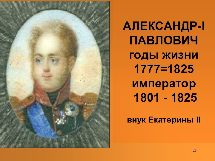 АЛЕКСАНДР-I ПАВЛОВИЧ годы жизни 1777=1825 император 1801 - 1825 внук Екатерины II 21 