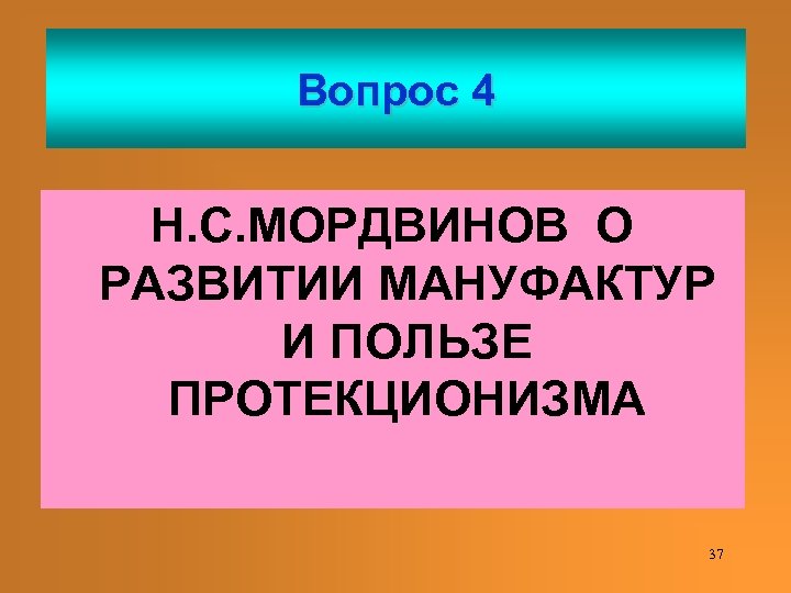 Вопрос 4 Н. С. МОРДВИНОВ О РАЗВИТИИ МАНУФАКТУР И ПОЛЬЗЕ ПРОТЕКЦИОНИЗМА 37 