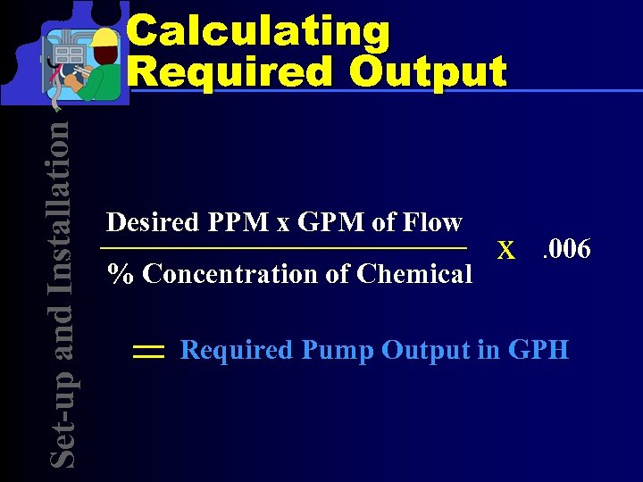 Set-up and Installation Calculating Required Output Desired PPM x GPM of Flow % Concentration