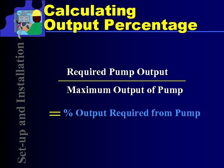 Set-up and Installation Calculating Output Percentage Required Pump Output Maximum Output of Pump =