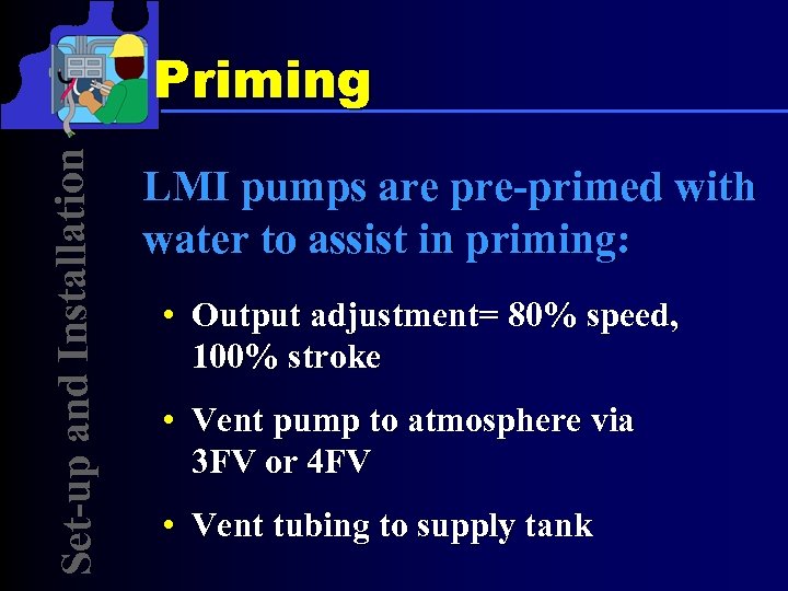 Set-up and Installation Priming LMI pumps are pre-primed with water to assist in priming: