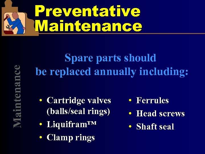 Maintenance Preventative Maintenance Spare parts should be replaced annually including: • Cartridge valves (balls/seal