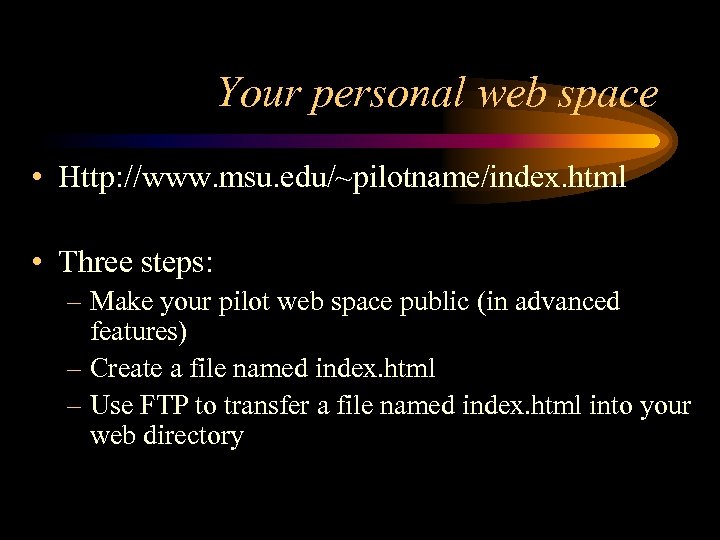 Your personal web space • Http: //www. msu. edu/~pilotname/index. html • Three steps: –