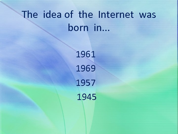 The idea of the Internet was born in. . . 1961 1969 1957 1945