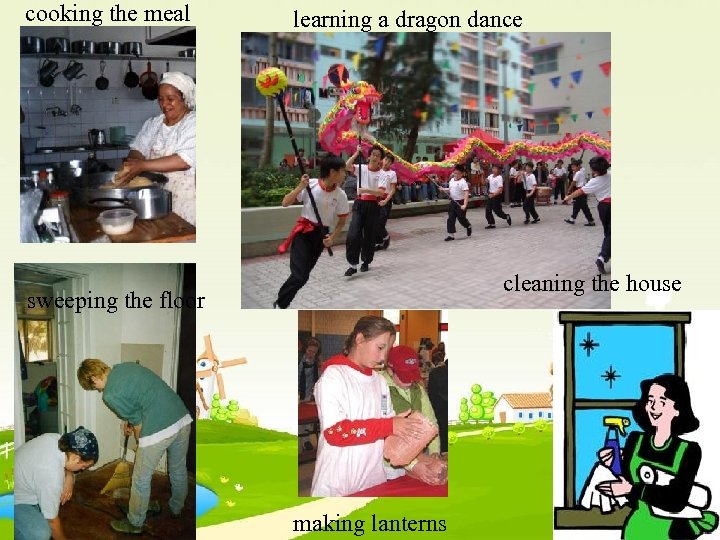 cooking the meal learning a dragon dance cleaning the house sweeping the floor making