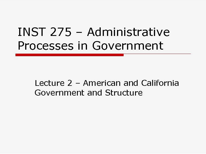INST 275 – Administrative Processes in Government Lecture 2 – American and California Government