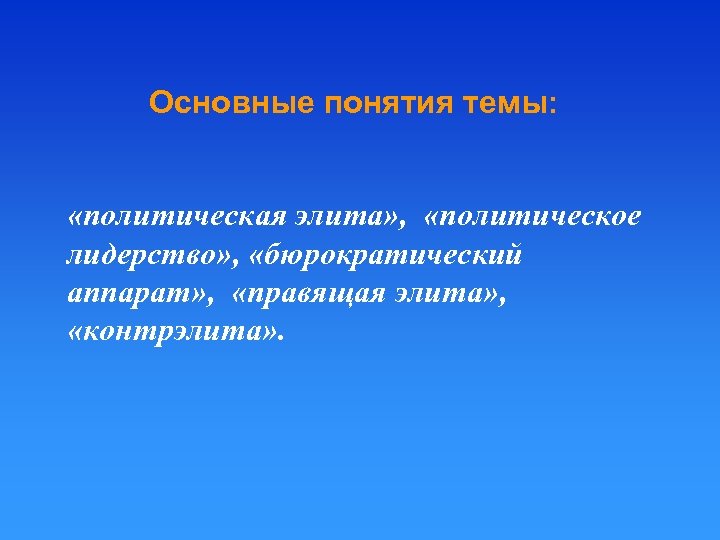 Основные понятия темы: «политическая элита» , «политическое лидерство» , «бюрократический аппарат» , «правящая элита»