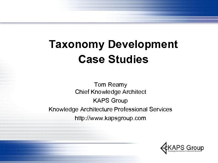 Taxonomy Development Case Studies Tom Reamy Chief Knowledge Architect KAPS Group Knowledge Architecture Professional