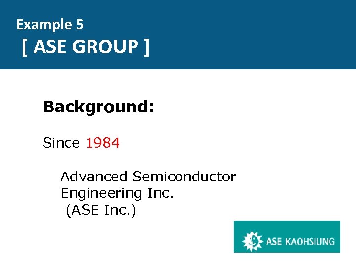 Example 5 [ ASE GROUP ] Background: Since 1984 Advanced Semiconductor Engineering Inc. (ASE