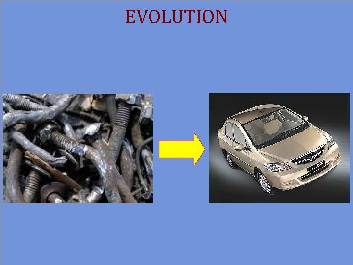 EVOLUTION Left to itself, rusty pile of bolts Will turn into a new car