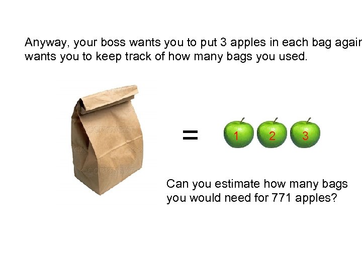 Anyway, your boss wants you to put 3 apples in each bag again wants