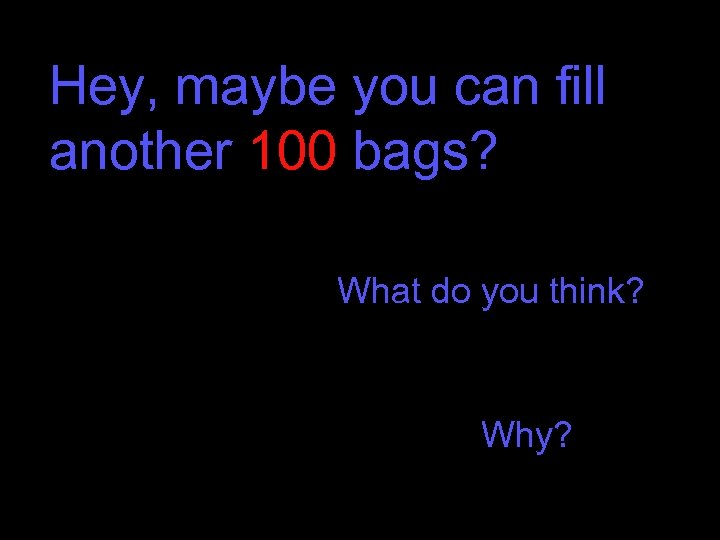 Hey, maybe you can fill another 100 bags? What do you think? Why? 