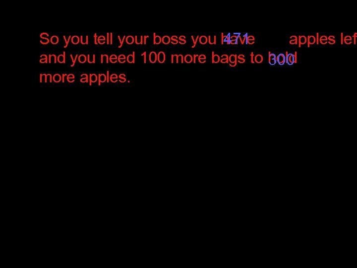 So you tell your boss you have 471 apples lef and you need 100